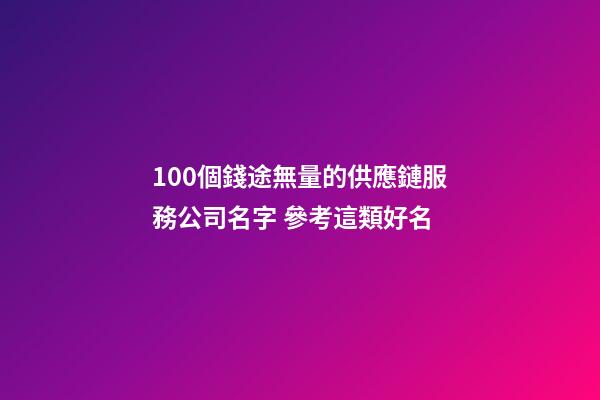 100個錢途無量的供應鏈服務公司名字 參考這類好名